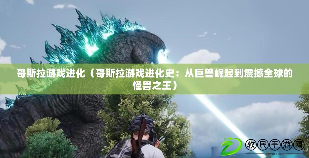 哥斯拉游戲進化（哥斯拉游戲進化史：從巨獸崛起到震撼全球的怪獸之王）